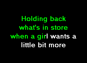 Holding back
what's in store

when a girl wants a
little bit more