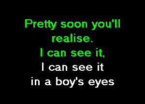 Pretty soon you'll
realise.

I can see it,
I can see it
in a boy's eyes