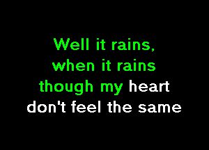 Well it rains,
when it rains

though my heart
don't feel the same