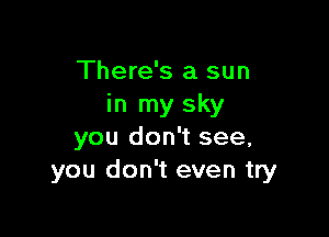 There's a sun
in my sky

you don't see,
you don't even try