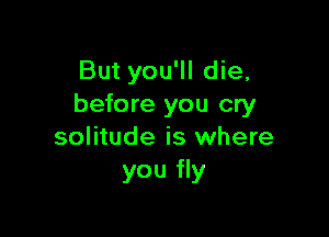 But you'll die,
before you cry

solitude is where
you fly