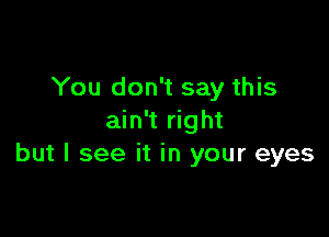 You don't say this

ain't right
but I see it in your eyes