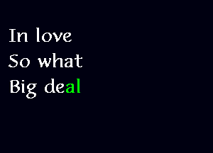 In love
So what

Big deal