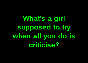 What's a girl
supposed to try

when all you do is
criticise?