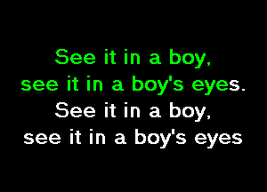 See it in a boy,
see it in a boy's eyes.

See it in a boy.
see it in a boy's eyes