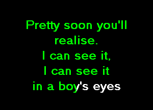 Pretty soon you'll
realise.

I can see it,
I can see it
in a boy's eyes