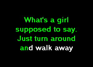 What's a girl
supposed to say.

Just turn around
and walk away