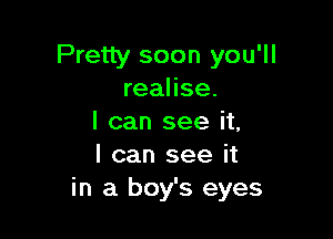 Pretty soon you'll
realise.

I can see it,
I can see it
in a boy's eyes