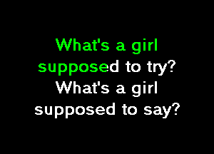 What's a girl
supposed to try?

What's a girl
supposed to say?