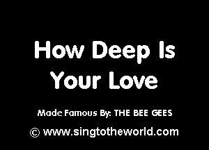 How Deep lls

Your Love

Made Famous By. THE BEE GEES

) www.singtotheworld.com