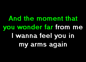 And the moment that
you wonder far from me
I wanna feel you in
my arms again