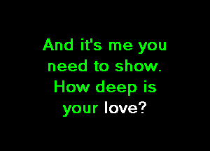 And it's me you
need to show.

How deep is
yourlove?