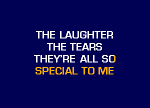 THE LAUGHTER
THE TEARS

THEY'RE ALL 30
SPECIAL TO ME
