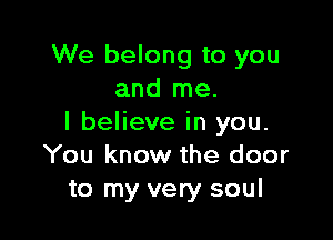 We belong to you
and me.

I believe in you.
You know the door
to my very soul