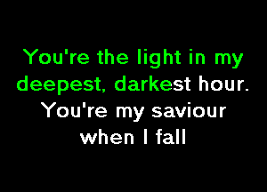 You're the light in my
deepest, darkest hour.

You're my saviour
when I fall