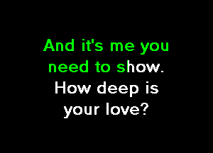 And it's me you
need to show.

How deep is
yourlove?