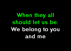 When they all
should let us be.

We belong to you
and me