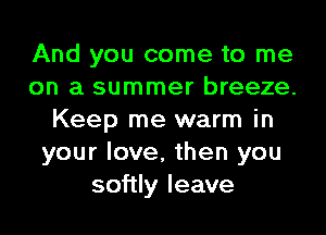 And you come to me
on a summer breeze.
Keep me warm in
your love, then you
softly leave