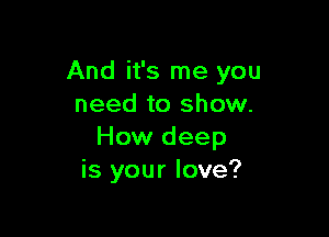 And it's me you
need to show.

How deep
is your love?