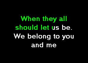 When they all
should let us be.

We belong to you
and me