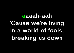 aaaah-aah
'Cause we're living

in a world of fools,
breaking us down