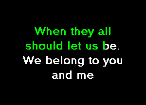 When they all
should let us be.

We belong to you
and me