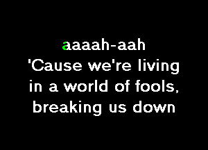 aaaah-aah
'Cause we're living

in a world of fools,
breaking us down