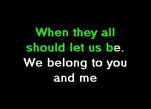 When they all
should let us be.

We belong to you
and me