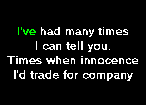 I've had many times
I can tell you.

Times when innocence
I'd trade for company