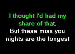 I thought I'd had my
share of that.

But these miss you
nights are the longest