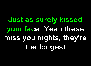 Just as surely kissed
your face. Yeah these
miss you nights, they're
the longest