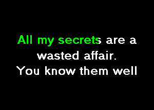 All my secrets are a

wasted affair.
You know them well