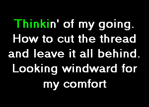 Thinkin' of my going.

How to cut the th read
and leave it all behind.
Looking windward for

my comfort