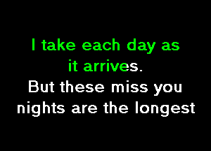 I take each day as
it arrives.

But these miss you
nights are the longest