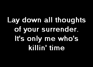 Lay down all thoughts
of your surrender.

It's only me who's
killin' time