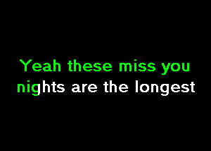 Yeah these miss you

nights are the longest