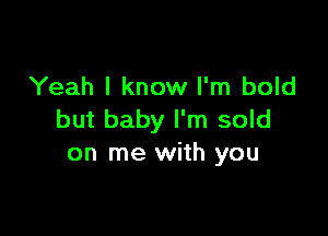 Yeah I know I'm bold

but baby I'm sold
on me with you