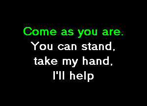 Come as you are.
You can stand,

take my hand,
I'll help