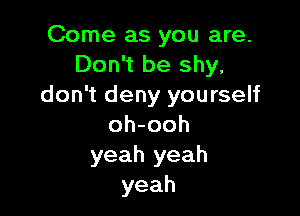 Come as you are.
Don't be shy,
don't deny yourself

oh-ooh
yeah yeah
yeah