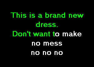 This is a brand new
dress.

Don't want to make
no mess
no no no