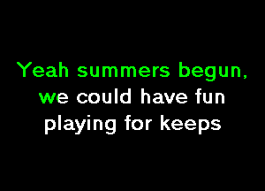 Yeah summers begun,

we could have fun
playing for keeps