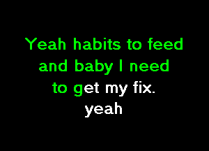 Yeah habits to feed
and baby I need

to get my fix.
yeah