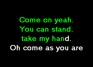 Come on yeah.
You can stand,

take my hand.
Oh come as you are