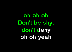 oh oh oh
Don't be shy.

don't deny
oh oh yeah