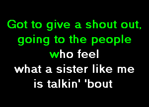Got to give a shout out,
going to the people
who feel
what a sister like me
is talkin' 'bout