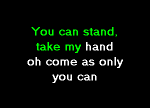 You can stand,
take my hand

oh come as only
you can