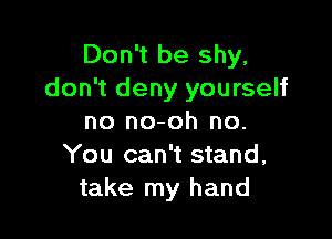 Don't be shy.
don't deny yourself

no no-oh no.
You can't stand,
take my hand