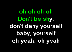 oh oh oh oh
Don't be shy,

don't deny yourself
baby, yourself

oh yeah, oh yeah