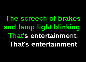 The screech of brakes
and lamp light blinking.
That's entertainment.
That's entertainment