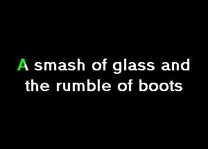 A smash of glass and

the rumble of boots